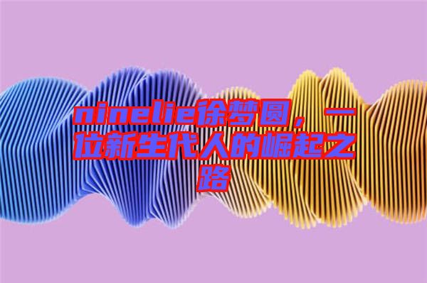 ninelie徐夢(mèng)圓，一位新生代人的崛起之路