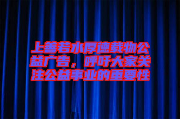 上善若水厚德載物公益廣告，呼吁大家關(guān)注公益事業(yè)的重要性
