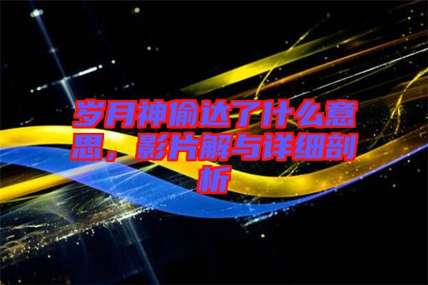 歲月神偷達(dá)了什么意思，影片解與詳細(xì)剖析