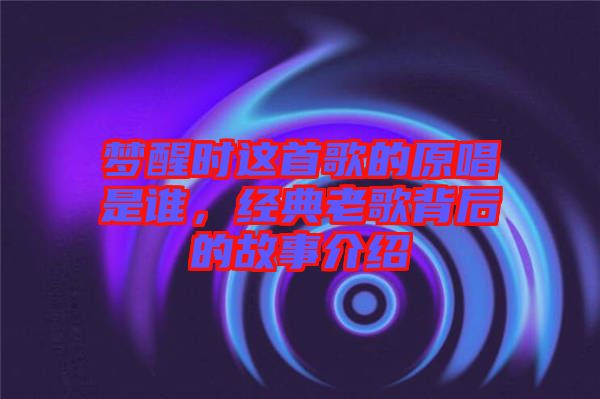 夢(mèng)醒時(shí)這首歌的原唱是誰(shuí)，經(jīng)典老歌背后的故事介紹