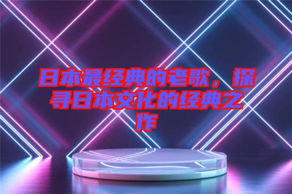 日本最經(jīng)典的老歌，探尋日本文化的經(jīng)典之作