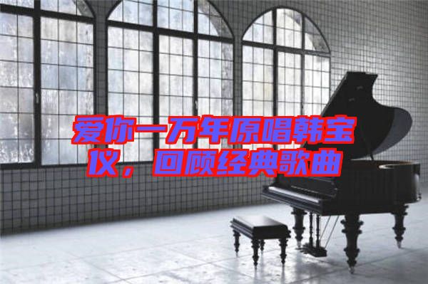 愛你一萬年原唱韓寶儀，回顧經(jīng)典歌曲