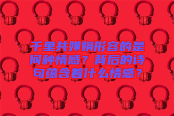 千里共嬋娟形容的是何種情感？背后的詩句蘊含著什么情感？
