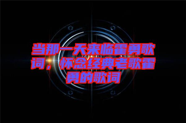 當(dāng)那一天來臨霍勇歌詞，懷念經(jīng)典老歌霍勇的歌詞