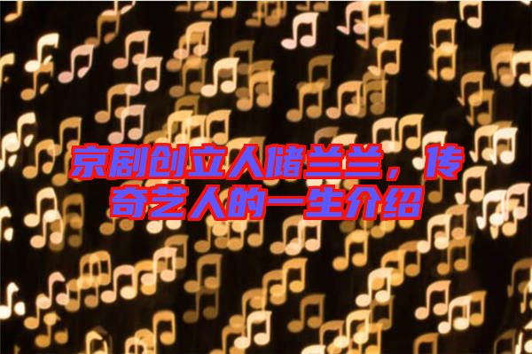 京劇創(chuàng)立人儲蘭蘭，傳奇藝人的一生介紹
