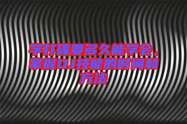 學打碟要多久能學會，掌握DJ技能的時間和方法