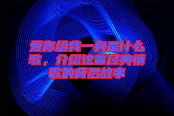 愛(ài)你給我一身是什么歌，介紹這首經(jīng)典情歌的背后故事