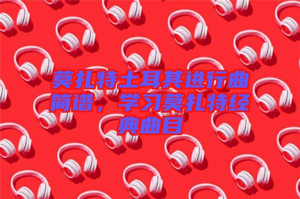 莫扎特土耳其進(jìn)行曲簡(jiǎn)譜，學(xué)習(xí)莫扎特經(jīng)典曲目