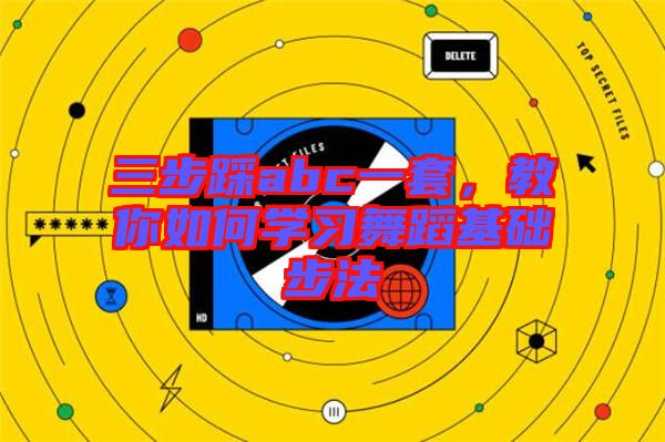 三步踩abc一套，教你如何學(xué)習(xí)舞蹈基礎(chǔ)步法