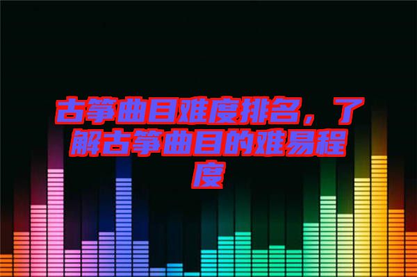 古箏曲目難度排名，了解古箏曲目的難易程度
