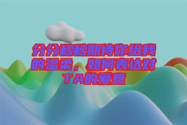 分分秒秒期待你給我的溫柔，如何表達(dá)對(duì)TA的愛意