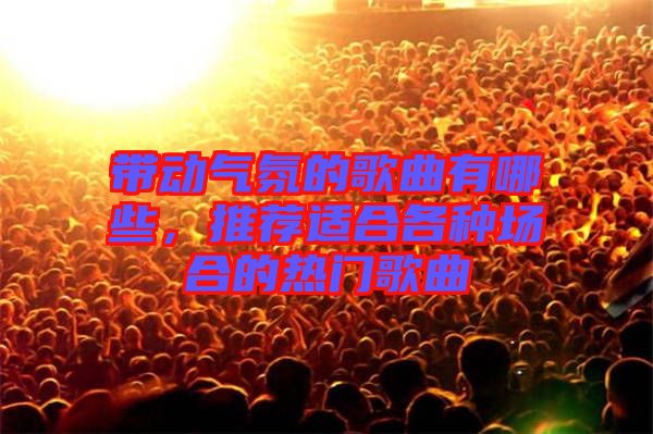帶動氣氛的歌曲有哪些，推薦適合各種場合的熱門歌曲