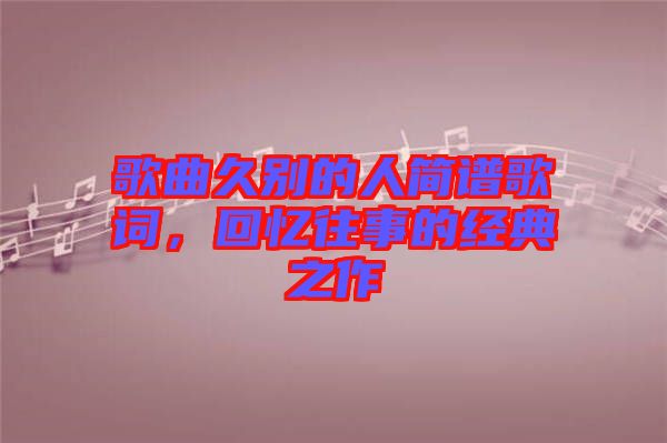 歌曲久別的人簡譜歌詞，回憶往事的經(jīng)典之作