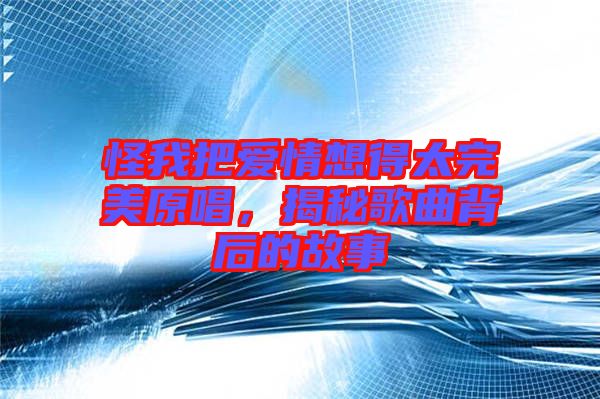 怪我把愛情想得太完美原唱，揭秘歌曲背后的故事