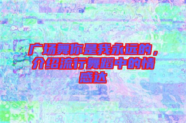 廣場舞你是我永遠(yuǎn)的，介紹流行舞蹈中的情感達