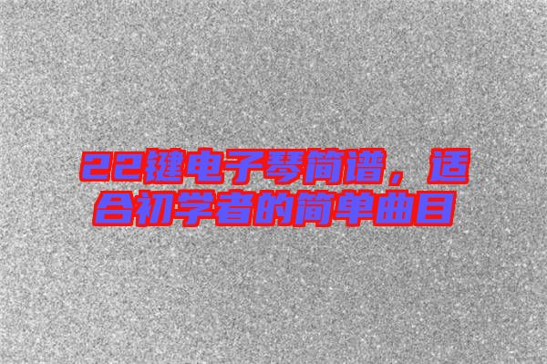 22鍵電子琴簡譜，適合初學(xué)者的簡單曲目