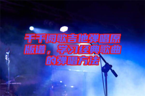 千千闕歌吉他彈唱原版譜，學(xué)習(xí)經(jīng)典歌曲的彈唱方法