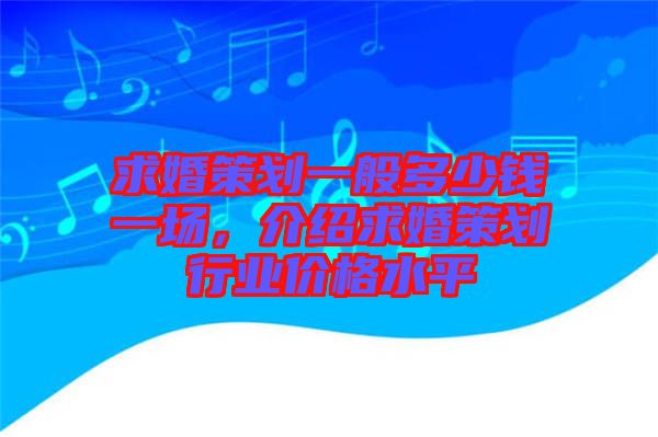 求婚策劃一般多少錢一場(chǎng)，介紹求婚策劃行業(yè)價(jià)格水平