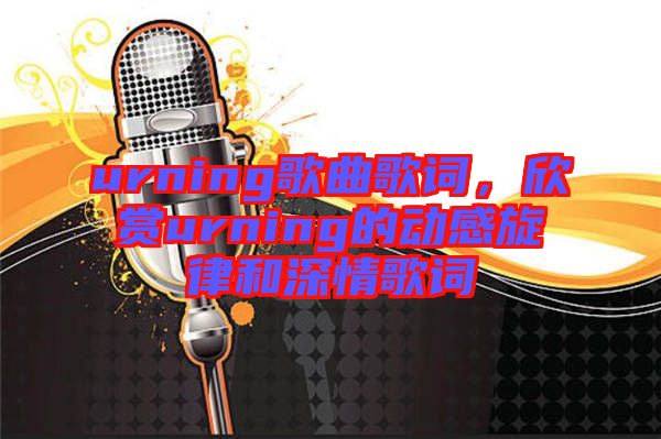 urning歌曲歌詞，欣賞urning的動(dòng)感旋律和深情歌詞
