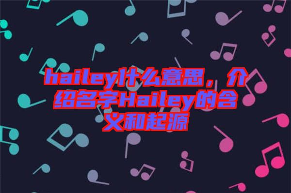 hailey什么意思，介紹名字Hailey的含義和起源