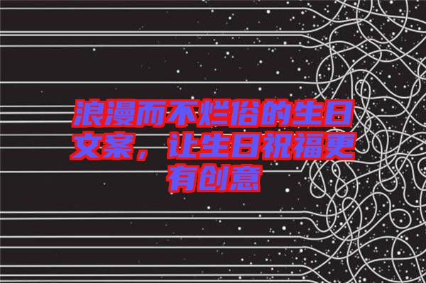 浪漫而不爛俗的生日文案，讓生日祝福更有創(chuàng)意