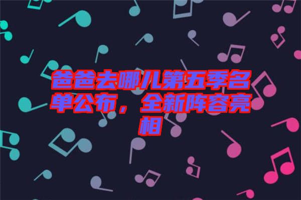 爸爸去哪兒第五季名單公布，全新陣容亮相
