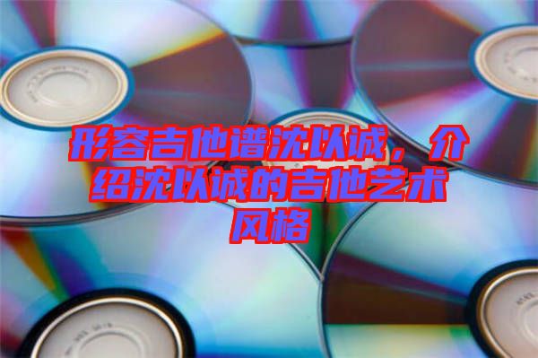 形容吉他譜沈以誠，介紹沈以誠的吉他藝術(shù)風格