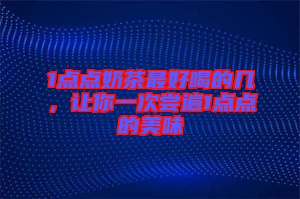 1點(diǎn)點(diǎn)奶茶最好喝的幾，讓你一次嘗遍1點(diǎn)點(diǎn)的美味