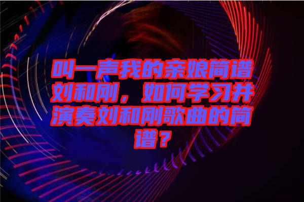 叫一聲我的親娘簡譜劉和剛，如何學(xué)習(xí)并演奏劉和剛歌曲的簡譜？
