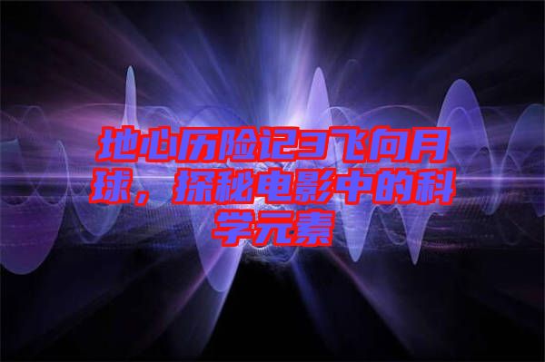 地心歷險(xiǎn)記3飛向月球，探秘電影中的科學(xué)元素