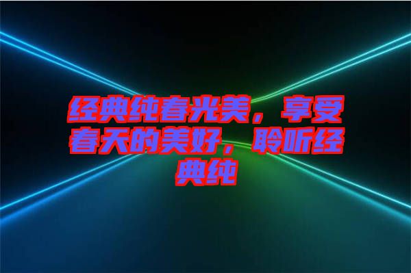 經(jīng)典純春光美，享受春天的美好，聆聽經(jīng)典純