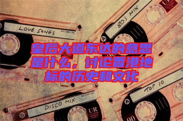 皇后大道東達的意思是什么，討論香港地標的歷史和文化