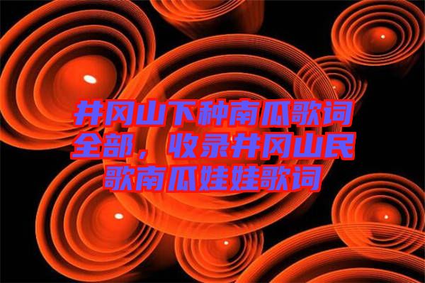 井岡山下種南瓜歌詞全部，收錄井岡山民歌南瓜娃娃歌詞