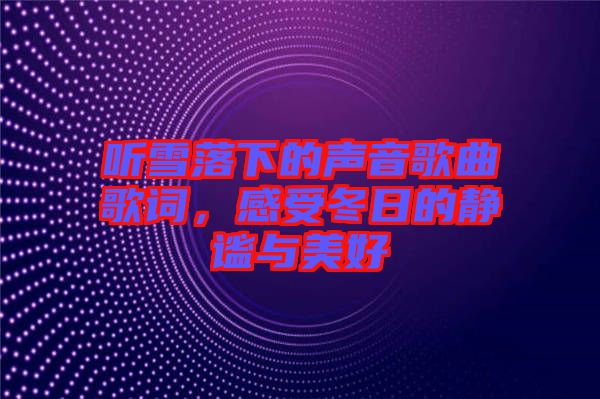 聽雪落下的聲音歌曲歌詞，感受冬日的靜謐與美好
