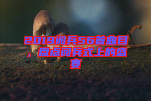 2019閱兵56首曲目，盤點(diǎn)閱兵式上的盛宴