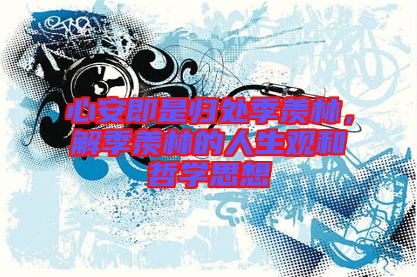心安即是歸處季羨林，解季羨林的人生觀和哲學思想