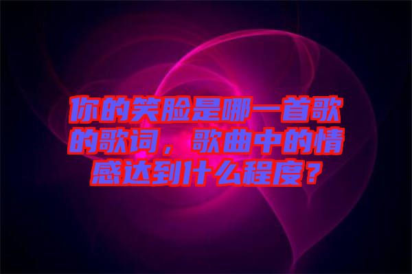 你的笑臉是哪一首歌的歌詞，歌曲中的情感達(dá)到什么程度？