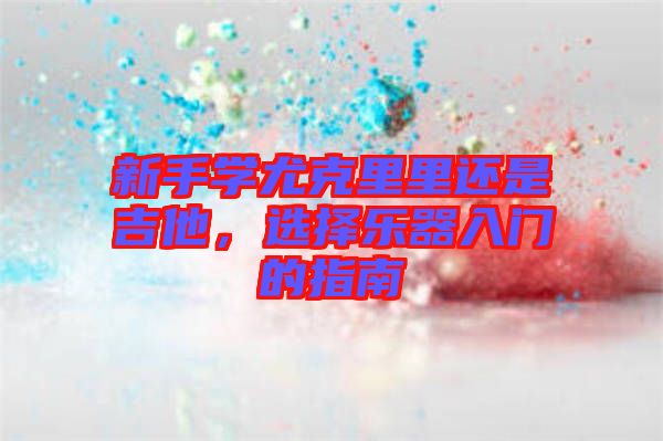 新手學(xué)尤克里里還是吉他，選擇樂(lè)器入門的指南