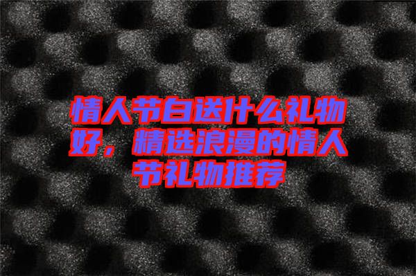 情人節(jié)白送什么禮物好，精選浪漫的情人節(jié)禮物推薦
