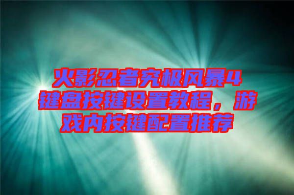 火影忍者究極風(fēng)暴4鍵盤(pán)按鍵設(shè)置教程，游戲內(nèi)按鍵配置推薦