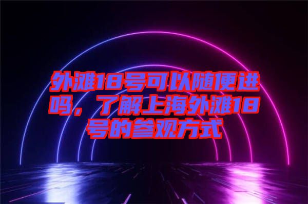 外灘18號(hào)可以隨便進(jìn)嗎，了解上海外灘18號(hào)的參觀方式