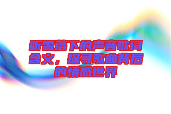 聽雪落下的聲音歌詞含義，探尋歌曲背后的情感世界