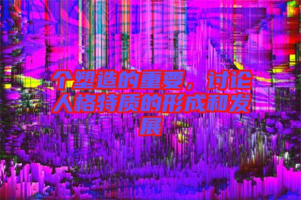 個(gè)塑造的重要，討論人格特質(zhì)的形成和發(fā)展