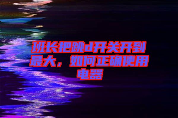 班長把跳d開關開到最大，如何正確使用電器