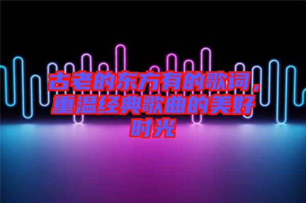 古老的東方有的歌詞，重溫經(jīng)典歌曲的美好時(shí)光