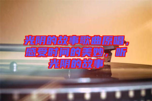 光陰的故事歌曲原唱，感受時(shí)間的美妙，聽(tīng)光陰的故事