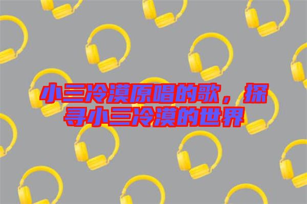 小三冷漠原唱的歌，探尋小三冷漠的世界