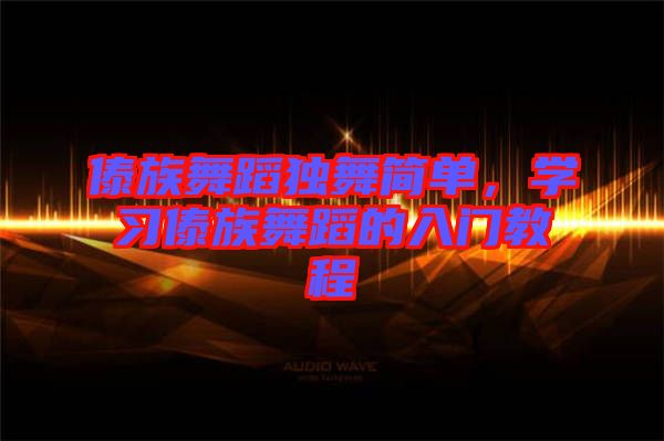 傣族舞蹈獨(dú)舞簡(jiǎn)單，學(xué)習(xí)傣族舞蹈的入門教程