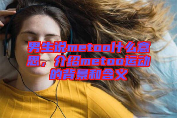 男生說metoo什么意思，介紹metoo運動的背景和含義