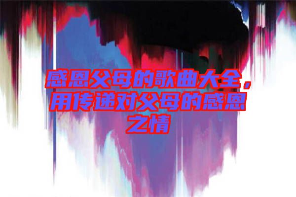 感恩父母的歌曲大全，用傳遞對(duì)父母的感恩之情